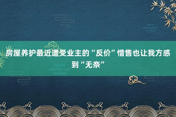 房屋养护最近遭受业主的“反价”惜售也让我方感到“无奈”