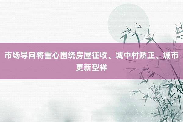 市场导向将重心围绕房屋征收、城中村矫正、城市更新型样