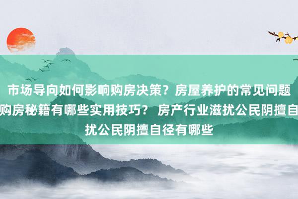 市场导向如何影响购房决策？房屋养护的常见问题是什么？购房秘籍有哪些实用技巧？ 房产行业滋扰公民阴擅自径有哪些