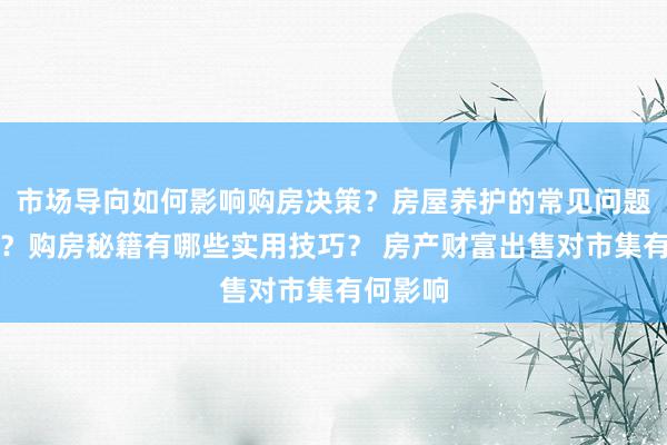 市场导向如何影响购房决策？房屋养护的常见问题是什么？购房秘籍有哪些实用技巧？ 房产财富出售对市集有何影响