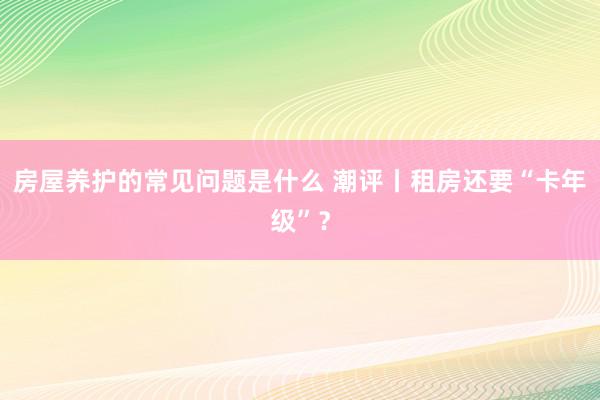 房屋养护的常见问题是什么 潮评丨租房还要“卡年级”？