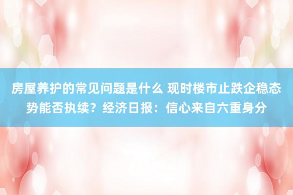 房屋养护的常见问题是什么 现时楼市止跌企稳态势能否执续？经济日报：信心来自六重身分