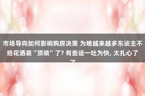 市场导向如何影响购房决策 为啥越来越多东谈主不给花洒装“顶喷”了? 有些话一吐为快, 太扎心了