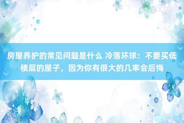 房屋养护的常见问题是什么 冷落环球：不要买低楼层的屋子，因为你有很大的几率会后悔