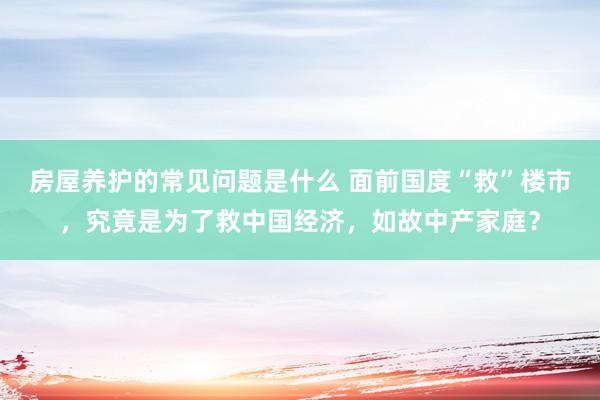 房屋养护的常见问题是什么 面前国度“救”楼市，究竟是为了救中国经济，如故中产家庭？