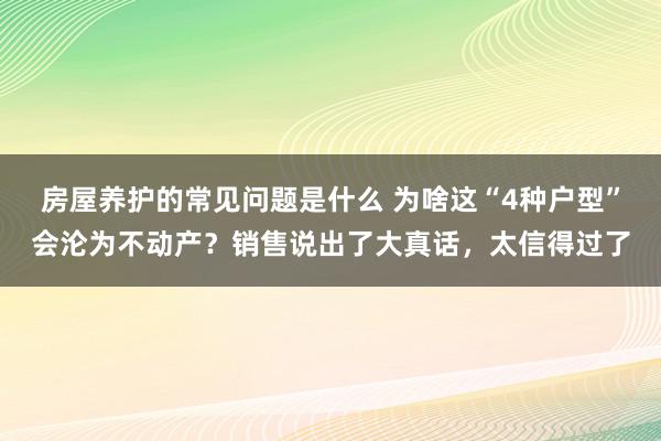 房屋养护的常见问题是什么 为啥这“4种户型”会沦为不动产？销售说出了大真话，太信得过了