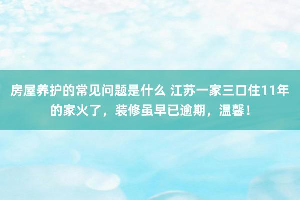 房屋养护的常见问题是什么 江苏一家三口住11年的家火了，装修虽早已逾期，温馨！