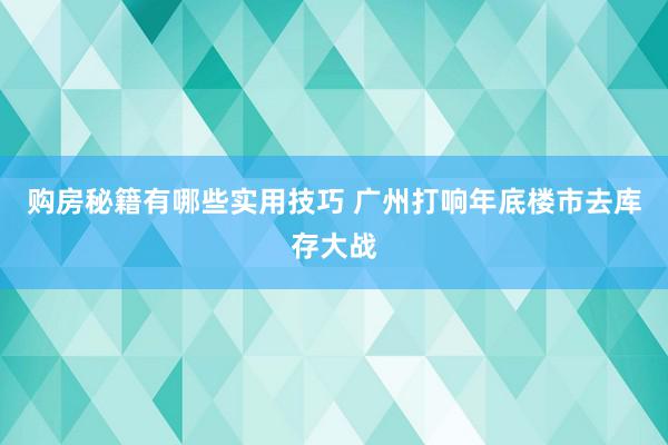 购房秘籍有哪些实用技巧 广州打响年底楼市去库存大战