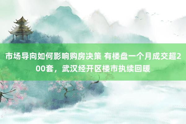 市场导向如何影响购房决策 有楼盘一个月成交超200套，武汉经开区楼市执续回暖