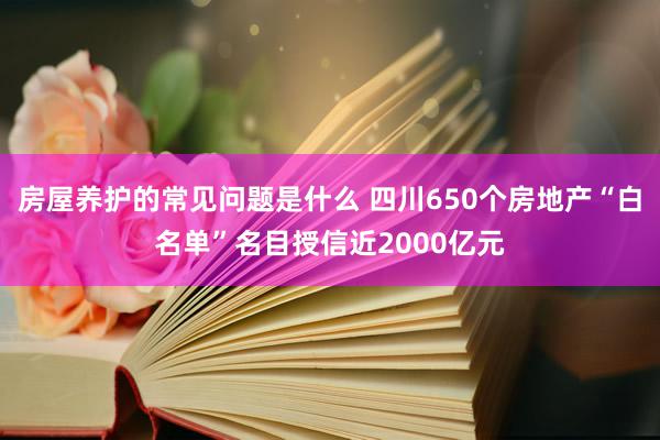 房屋养护的常见问题是什么 四川650个房地产“白名单”名目授信近2000亿元