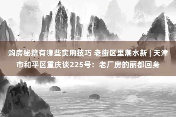 购房秘籍有哪些实用技巧 老街区里潮水新 | 天津市和平区重庆谈225号：老厂房的丽都回身