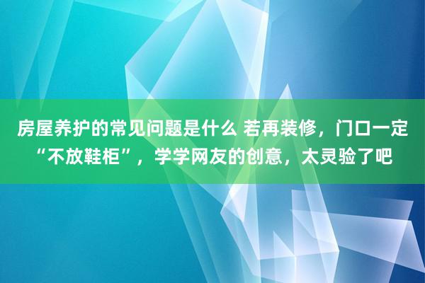 房屋养护的常见问题是什么 若再装修，门口一定“不放鞋柜”，学学网友的创意，太灵验了吧