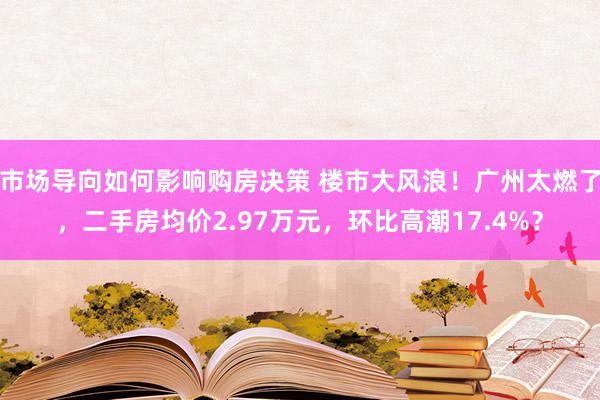 市场导向如何影响购房决策 楼市大风浪！广州太燃了，二手房均价2.97万元，环比高潮17.4%？