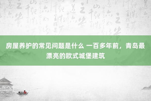 房屋养护的常见问题是什么 一百多年前，青岛最漂亮的欧式城堡建筑