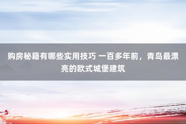 购房秘籍有哪些实用技巧 一百多年前，青岛最漂亮的欧式城堡建筑