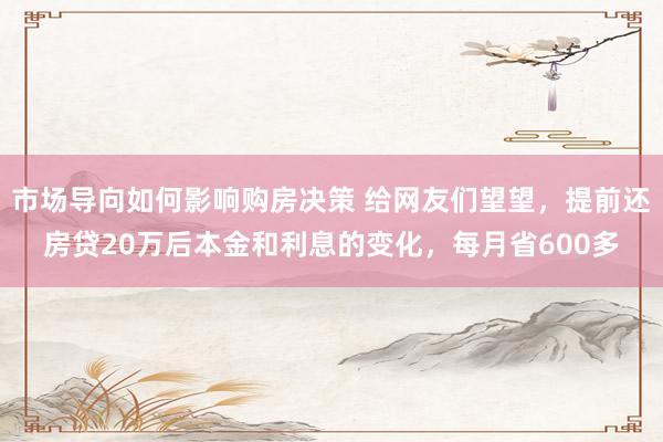 市场导向如何影响购房决策 给网友们望望，提前还房贷20万后本金和利息的变化，每月省600多