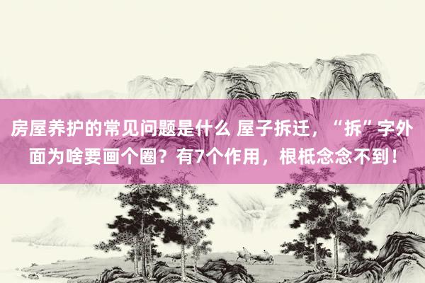 房屋养护的常见问题是什么 屋子拆迁，“拆”字外面为啥要画个圈？有7个作用，根柢念念不到！