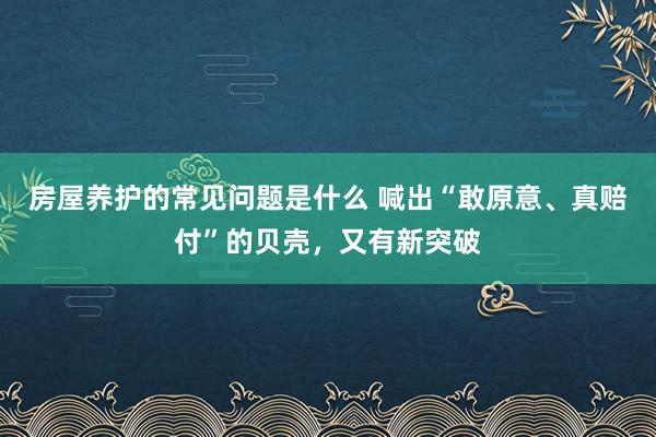 房屋养护的常见问题是什么 喊出“敢原意、真赔付”的贝壳，又有新突破