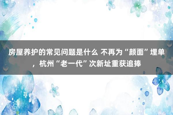 房屋养护的常见问题是什么 不再为“颜面”埋单，杭州“老一代”次新址重获追捧