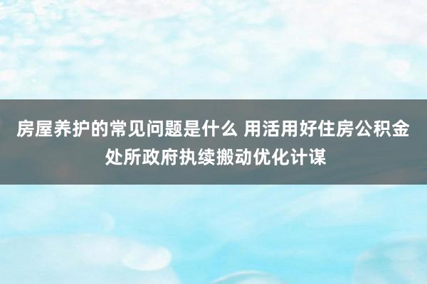 房屋养护的常见问题是什么 用活用好住房公积金 处所政府执续搬动优化计谋