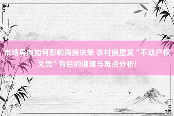 市场导向如何影响购房决策 农村房屋发“不动产权文凭”背后的道理与难点分析!