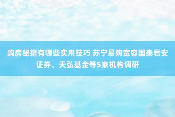 购房秘籍有哪些实用技巧 苏宁易购宽容国泰君安证券、天弘基金等5家机构调研