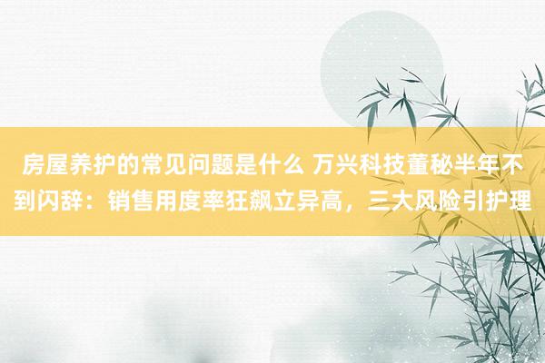 房屋养护的常见问题是什么 万兴科技董秘半年不到闪辞：销售用度率狂飙立异高，三大风险引护理