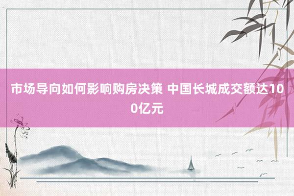 市场导向如何影响购房决策 中国长城成交额达100亿元