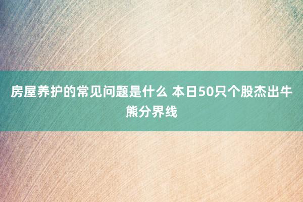 房屋养护的常见问题是什么 本日50只个股杰出牛熊分界线