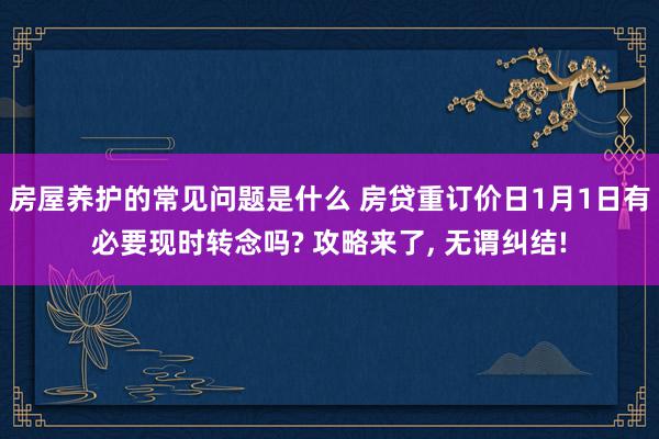 房屋养护的常见问题是什么 房贷重订价日1月1日有必要现时转念吗? 攻略来了, 无谓纠结!