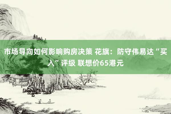 市场导向如何影响购房决策 花旗：防守伟易达“买入”评级 联想价65港元