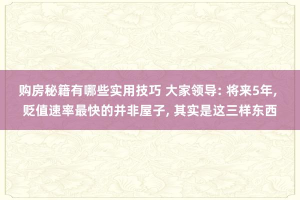 购房秘籍有哪些实用技巧 大家领导: 将来5年, 贬值速率最快的并非屋子, 其实是这三样东西