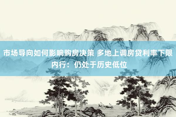 市场导向如何影响购房决策 多地上调房贷利率下限 内行：仍处于历史低位