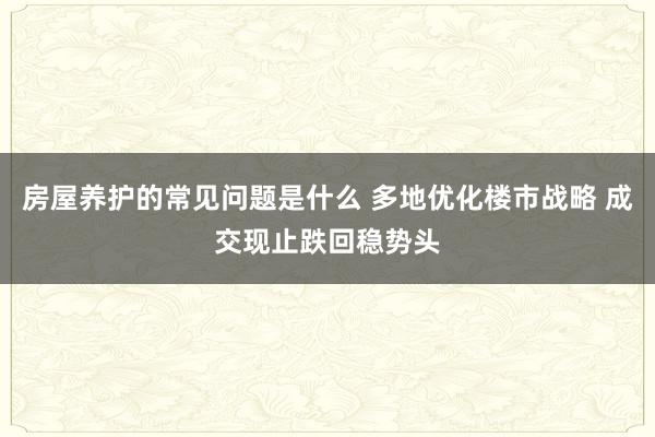 房屋养护的常见问题是什么 多地优化楼市战略 成交现止跌回稳势头