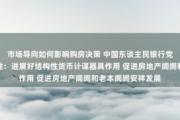 市场导向如何影响购房决策 中国东谈主民银行党委通知、行长潘功胜：进展好结构性货币计谋器具作用 促进房地产阛阓和老本阛阓安祥发展