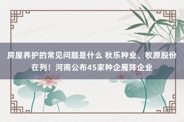 房屋养护的常见问题是什么 秋乐种业、牧原股份在列！河南公布45家种企雁阵企业