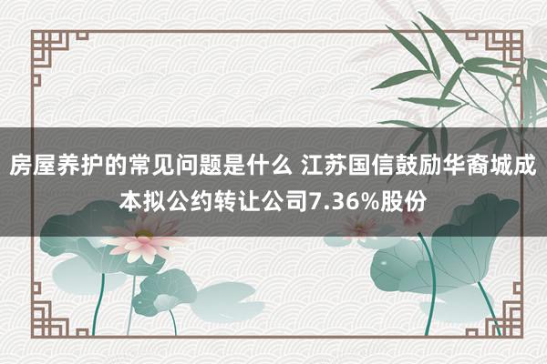 房屋养护的常见问题是什么 江苏国信鼓励华裔城成本拟公约转让公司7.36%股份