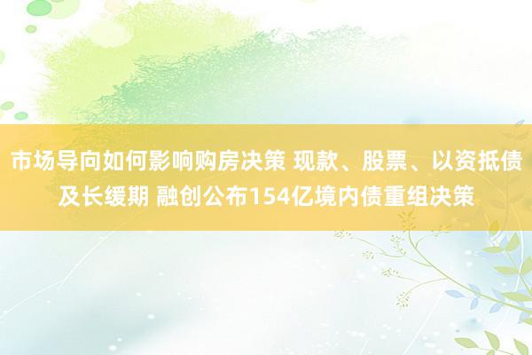 市场导向如何影响购房决策 现款、股票、以资抵债及长缓期 融创公布154亿境内债重组决策