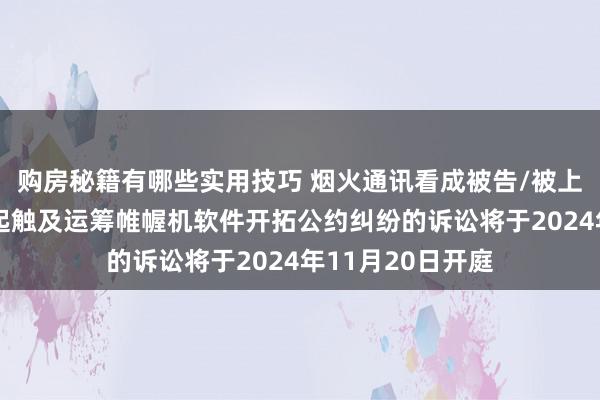 购房秘籍有哪些实用技巧 烟火通讯看成被告/被上诉东说念主的1起触及运筹帷幄机软件开拓公约纠纷的诉讼将于2024年11月20日开庭