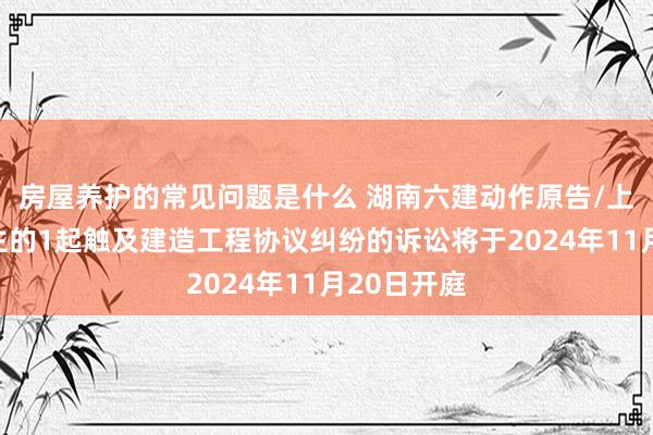 房屋养护的常见问题是什么 湖南六建动作原告/上诉东说念主的1起触及建造工程协议纠纷的诉讼将于2024年11月20日开庭