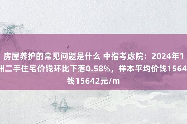 房屋养护的常见问题是什么 中指考虑院：2024年11月台州二手住宅价钱环比下落0.58%，样本平均价钱15642元/m