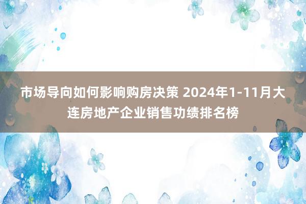 市场导向如何影响购房决策 2024年1-11月大连房地产企业销售功绩排名榜