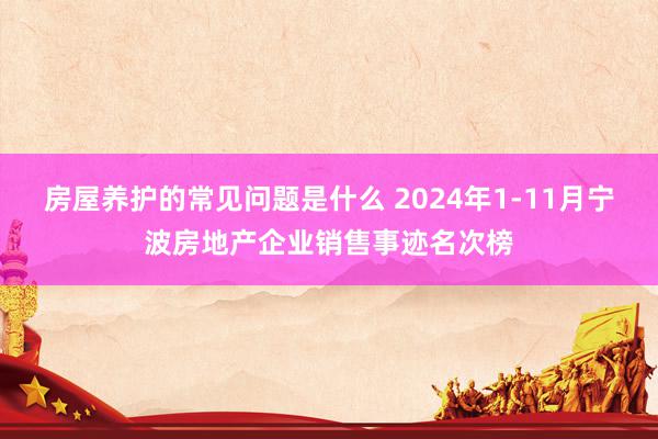 房屋养护的常见问题是什么 2024年1-11月宁波房地产企业销售事迹名次榜