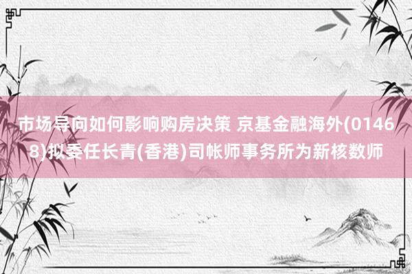 市场导向如何影响购房决策 京基金融海外(01468)拟委任长青(香港)司帐师事务所为新核数师