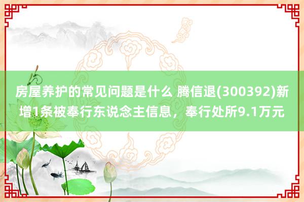 房屋养护的常见问题是什么 腾信退(300392)新增1条被奉行东说念主信息，奉行处所9.1万元