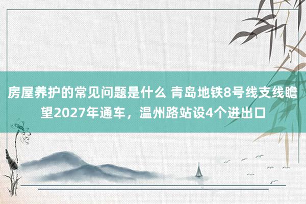 房屋养护的常见问题是什么 青岛地铁8号线支线瞻望2027年通车，温州路站设4个进出口