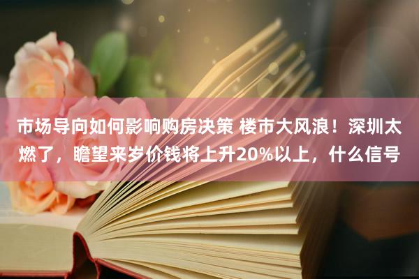 市场导向如何影响购房决策 楼市大风浪！深圳太燃了，瞻望来岁价钱将上升20%以上，什么信号