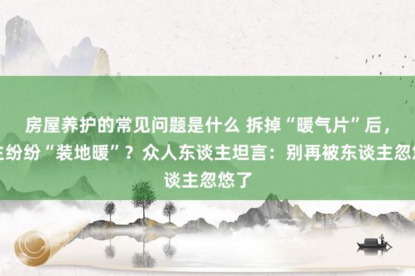 房屋养护的常见问题是什么 拆掉“暖气片”后，业主纷纷“装地暖”？众人东谈主坦言：别再被东谈主忽悠了