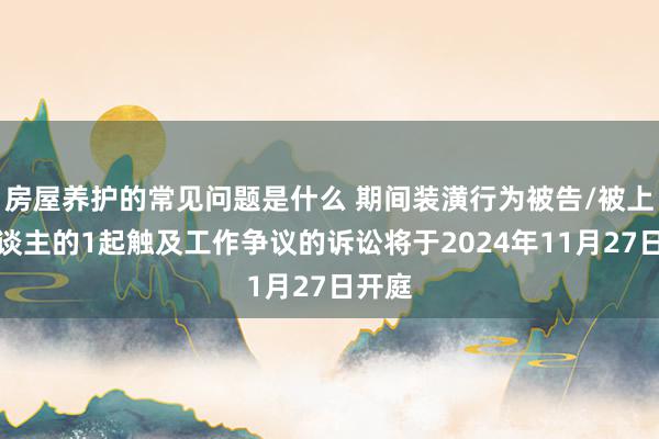 房屋养护的常见问题是什么 期间装潢行为被告/被上诉东谈主的1起触及工作争议的诉讼将于2024年11月27日开庭