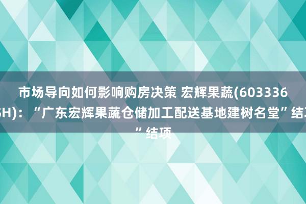 市场导向如何影响购房决策 宏辉果蔬(603336.SH)：“广东宏辉果蔬仓储加工配送基地建树名堂”结项